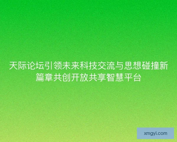 天际论坛引领未来科技交流与思想碰撞新篇章共创开放共享智慧平台