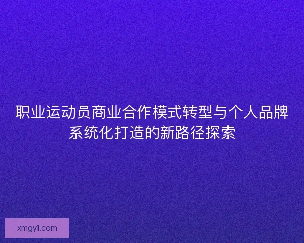 职业运动员商业合作模式转型与个人品牌系统化打造的新路径探索