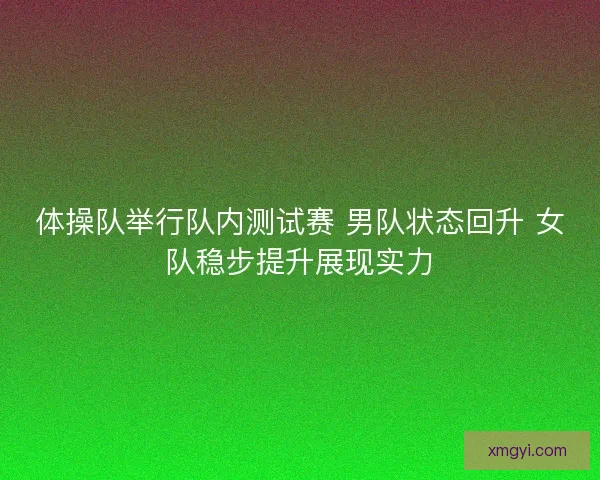 体操队举行队内测试赛 男队状态回升 女队稳步提升展现实力