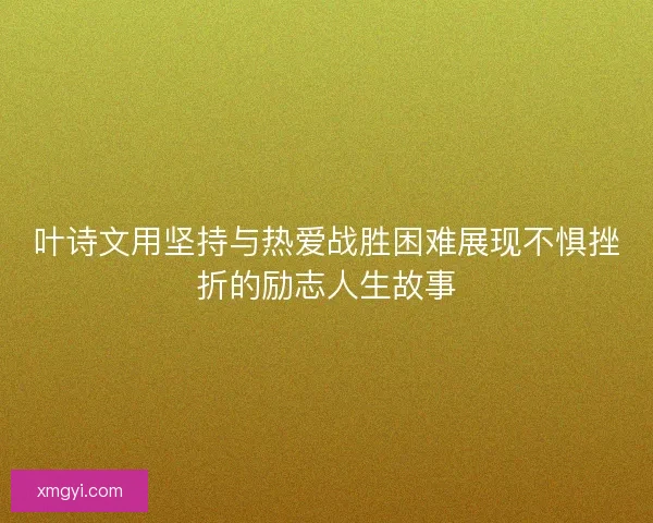 叶诗文用坚持与热爱战胜困难展现不惧挫折的励志人生故事