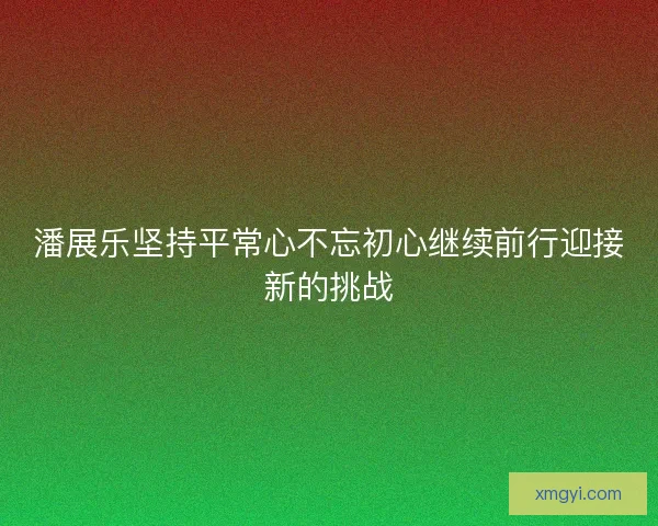 潘展乐坚持平常心不忘初心继续前行迎接新的挑战