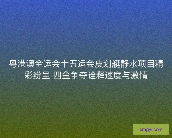 粤港澳全运会十五运会皮划艇静水项目精彩纷呈 四金争夺诠释速度与激情
