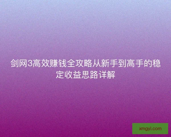 剑网3高效赚钱全攻略从新手到高手的稳定收益思路详解