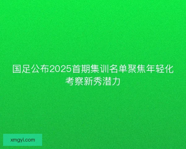 国足公布2025首期集训名单聚焦年轻化考察新秀潜力