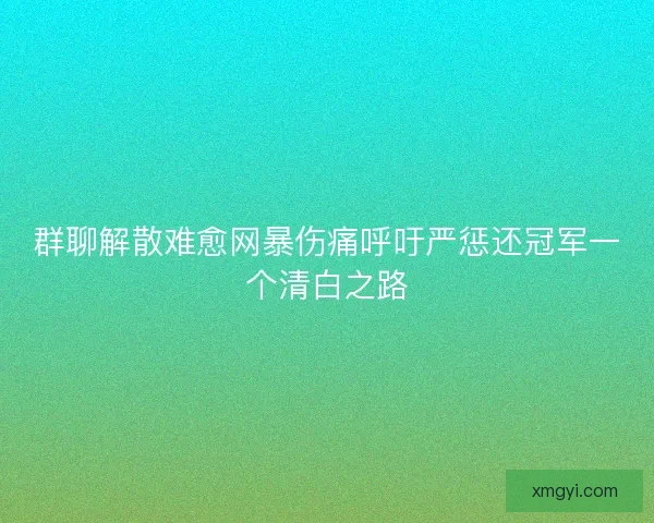 群聊解散难愈网暴伤痛呼吁严惩还冠军一个清白之路