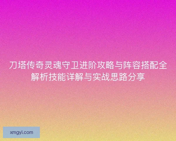 刀塔传奇灵魂守卫进阶攻略与阵容搭配全解析技能详解与实战思路分享
