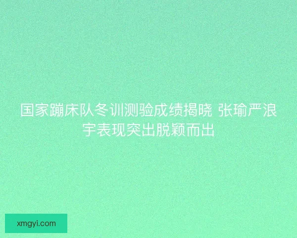国家蹦床队冬训测验成绩揭晓 张瑜严浪宇表现突出脱颖而出