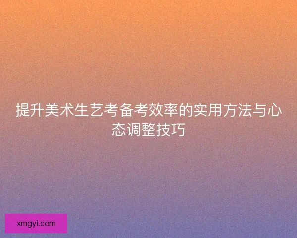 提升美术生艺考备考效率的实用方法与心态调整技巧