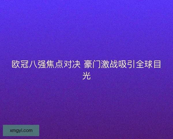 欧冠八强焦点对决 豪门激战吸引全球目光