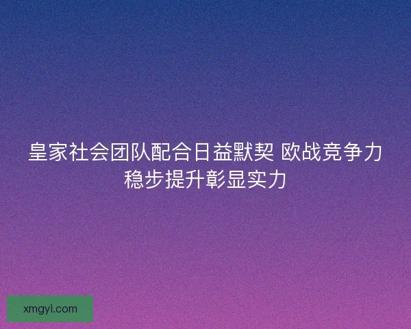 皇家社会团队配合日益默契 欧战竞争力稳步提升彰显实力