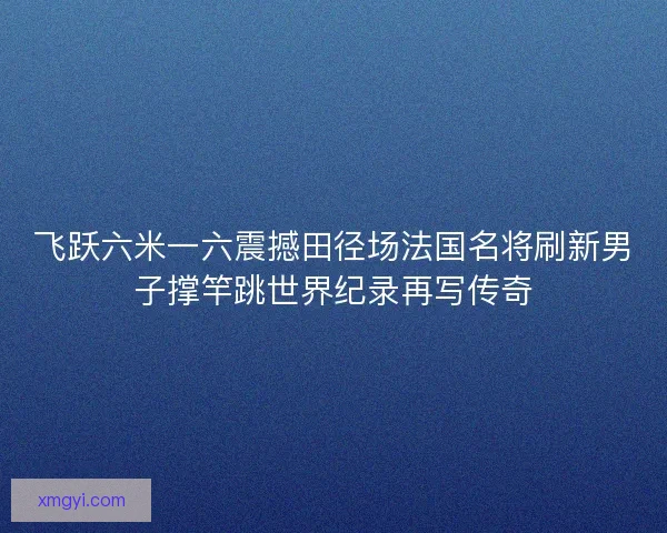 飞跃六米一六震撼田径场法国名将刷新男子撑竿跳世界纪录再写传奇