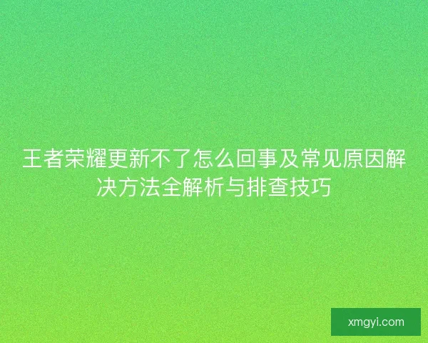 王者荣耀更新不了怎么回事及常见原因解决方法全解析与排查技巧