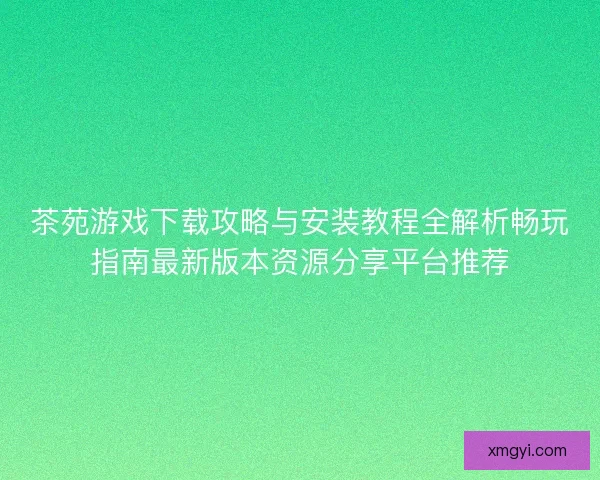 茶苑游戏下载攻略与安装教程全解析畅玩指南最新版本资源分享平台推荐