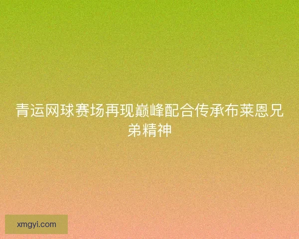 青运网球赛场再现巅峰配合传承布莱恩兄弟精神