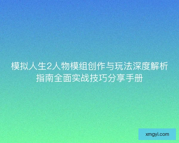 模拟人生2人物模组创作与玩法深度解析指南全面实战技巧分享手册