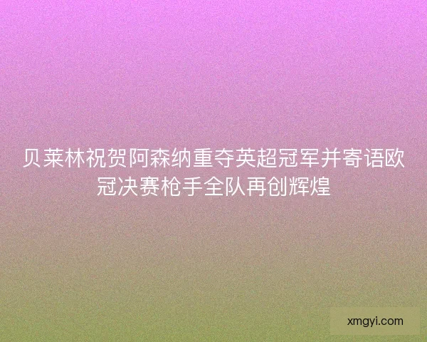 贝莱林祝贺阿森纳重夺英超冠军并寄语欧冠决赛枪手全队再创辉煌