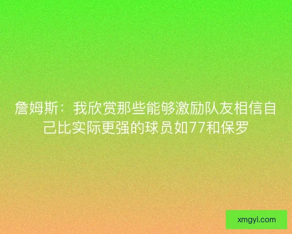 詹姆斯：我欣赏那些能够激励队友相信自己比实际更强的球员如77和保罗