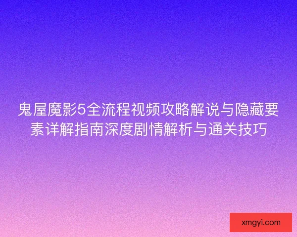 鬼屋魔影5全流程视频攻略解说与隐藏要素详解指南深度剧情解析与通关技巧