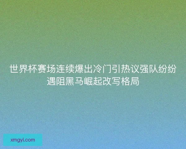 世界杯赛场连续爆出冷门引热议强队纷纷遇阻黑马崛起改写格局