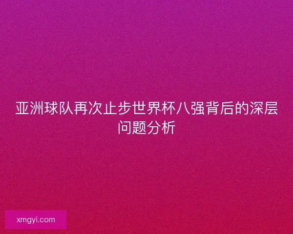 亚洲球队再次止步世界杯八强背后的深层问题分析
