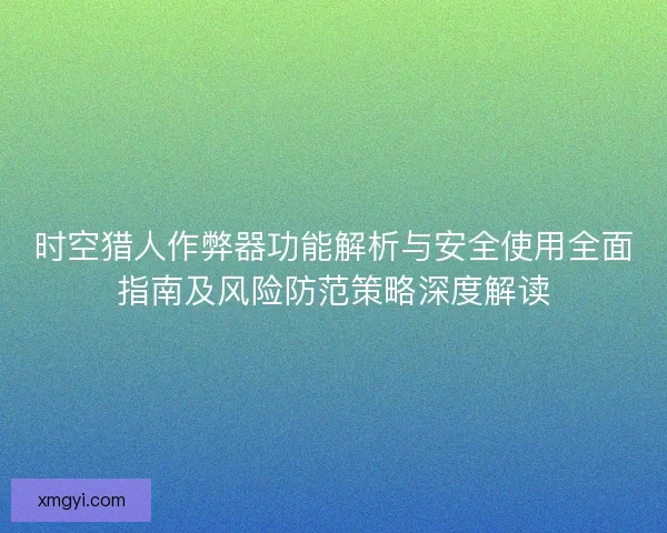 时空猎人作弊器功能解析与安全使用全面指南及风险防范策略深度解读
