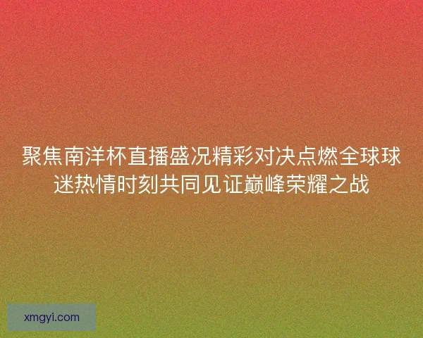 聚焦南洋杯直播盛况精彩对决点燃全球球迷热情时刻共同见证巅峰荣耀之战